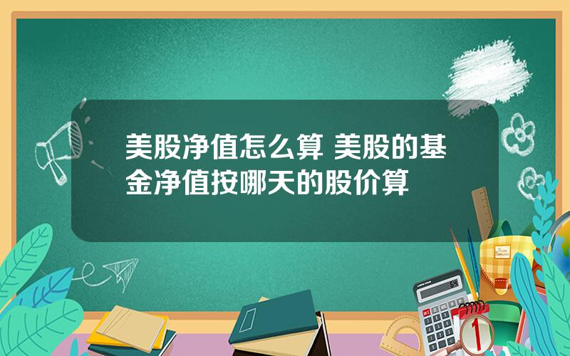 美股净值怎么算 美股的基金净值按哪天的股价算